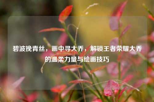 碧波挽青丝，画中寻大乔，解锁王者荣耀大乔的温柔力量与绘画技巧