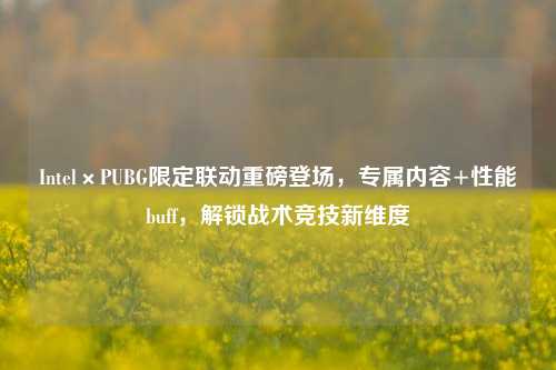 Intel×PUBG限定联动重磅登场,专属内容+性能buff,解锁战术竞技新维度