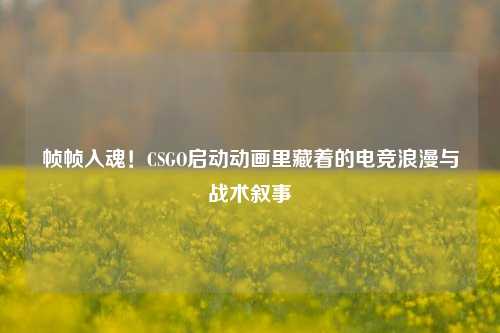 帧帧入魂!CSGO启动动画里藏着的电竞浪漫与战术叙事