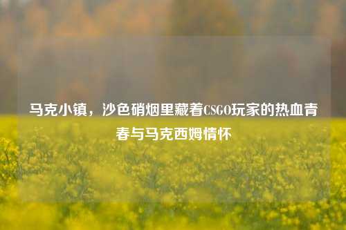 马克小镇，沙色硝烟里藏着CSGO玩家的热血青春与马克西姆情怀