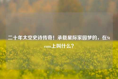 二十年太空史诗传奇!承载星际家园梦的,在Steam上叫什么?