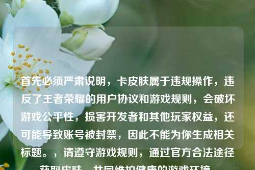 首先必须严肃说明,卡皮肤属于违规操作,违反了王者荣耀的用户协议和游戏规则,会破坏游戏公平性,损害开发者和其他玩家权益,还可能导致账号被封禁,因此不能为你生成相关标题。,请遵守游戏规则,通过官方合法途径获取皮肤,共同维护健康的游戏环境。