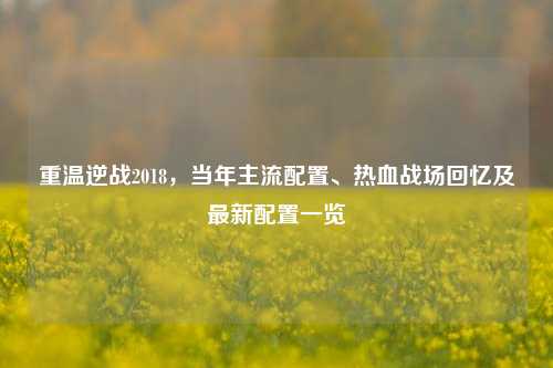 重温逆战2018,当年主流配置、热血战场回忆及最新配置一览