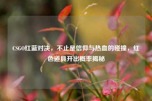 CSGO红蓝对决,不止是信仰与热血的碰撞,红色道具开出概率揭秘