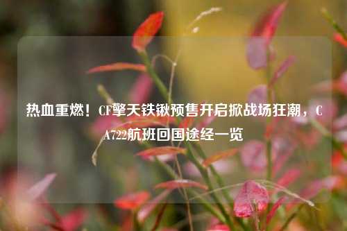 热血重燃！CF擎天铁锹预售开启掀战场狂潮，CA722航班回国途经一览