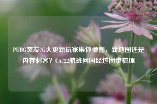 PUBG突发7G大更新玩家集体懵圈，新地图还是内存刺客？CA722航班回国经过同步梳理