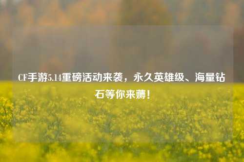 CF手游5.14重磅活动来袭,永久英雄级、海量钻石等你来薅!