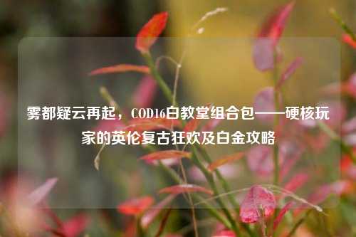 雾都疑云再起,COD16白教堂组合包——硬核玩家的英伦复古狂欢及白金攻略