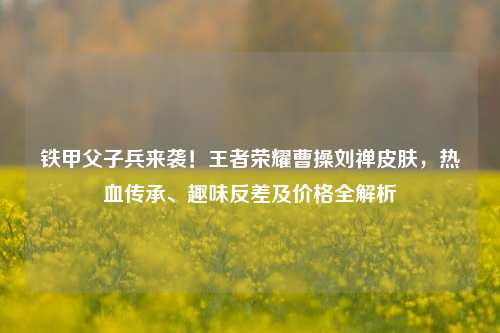 铁甲父子兵来袭!王者荣耀曹操刘禅皮肤,热血传承、趣味反差及价格全解析