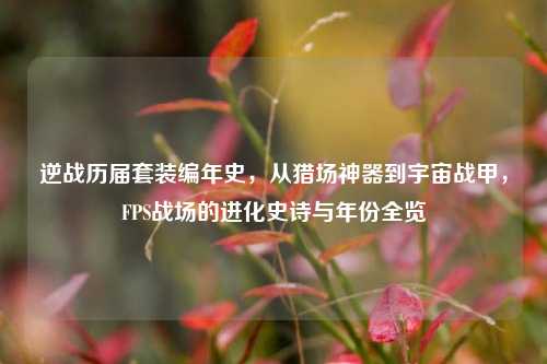 逆战历届套装编年史,从猎场神器到宇宙战甲,FPS战场的进化史诗与年份全览