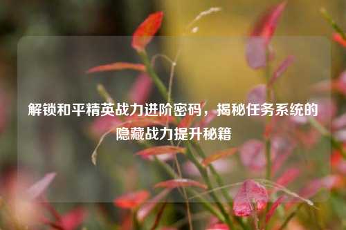 解锁和平精英战力进阶密码,揭秘任务系统的隐藏战力提升秘籍