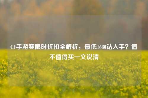 CF手游葵限时折扣全解析，最低1680钻入手？值不值得买一文说清