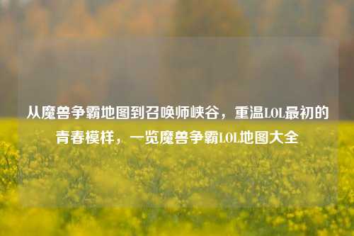 从魔兽争霸地图到召唤师峡谷，重温LOL最初的青春模样，一览魔兽争霸LOL地图大全