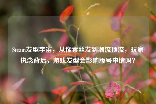 Steam发型宇宙，从像素丝发到潮流顶流，玩家执念背后，游戏发型会影响版号申请吗？