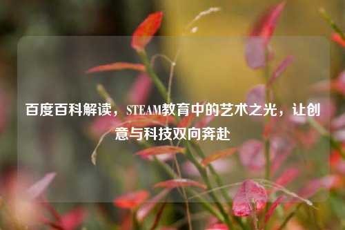 百度百科解读,STEAM教育中的艺术之光,让创意与科技双向奔赴