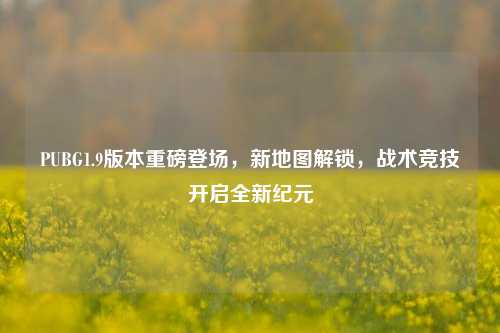 PUBG1.9版本重磅登场，新地图解锁，战术竞技开启全新纪元