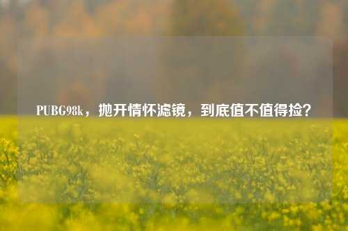PUBG98k,抛开情怀滤镜,到底值不值得捡?