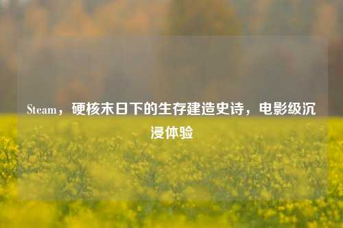 Steam,硬核末日下的生存建造史诗,电影级沉浸体验