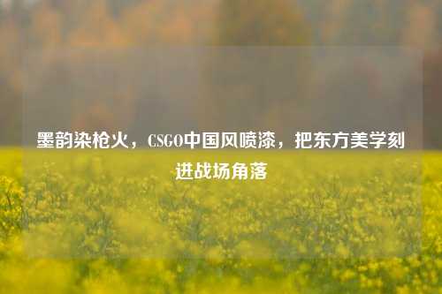 墨韵染枪火,CSGO中国风喷漆,把东方美学刻进战场角落