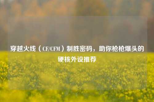 穿越火线（CF/CFM）制胜密码，助你枪枪爆头的硬核外设推荐