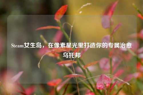 Steam女生岛,在像素星光里打造你的专属治愈乌托邦