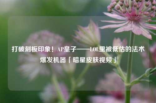 打破刻板印象!AP皇子——LOL里被低估的法术爆发机器「暗星皮肤视频」