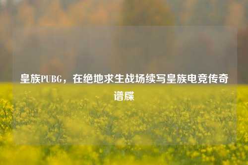 皇族PUBG，在绝地求生战场续写皇族电竞传奇谱牒