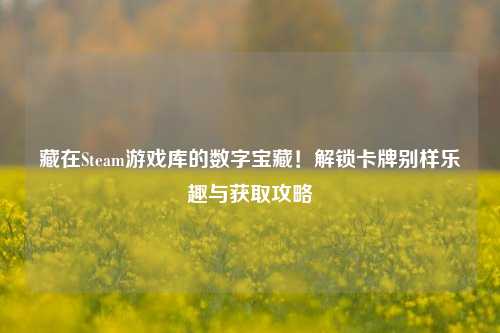 藏在Steam游戏库的数字宝藏！解锁卡牌别样乐趣与获取攻略