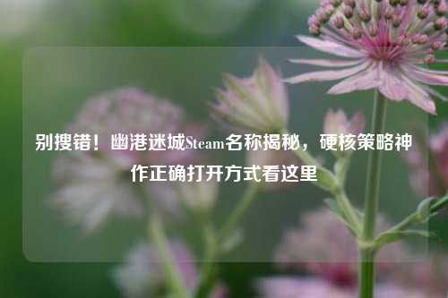 别搜错！幽港迷城Steam名称揭秘，硬核策略神作正确打开方式看这里