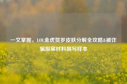 一文掌握，LOL金虎贺岁皮肤分解全攻略&被诈骗报案材料撰写样本