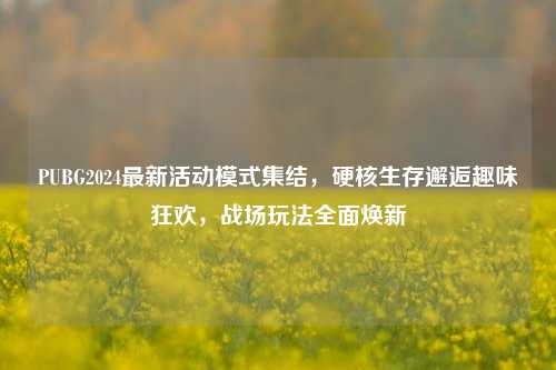 PUBG2024最新活动模式集结，硬核生存邂逅趣味狂欢，战场玩法全面焕新