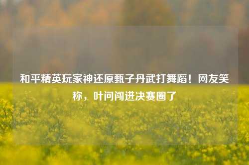 和平精英玩家神还原甄子丹武打舞蹈!网友笑称,叶问闯进决赛圈了