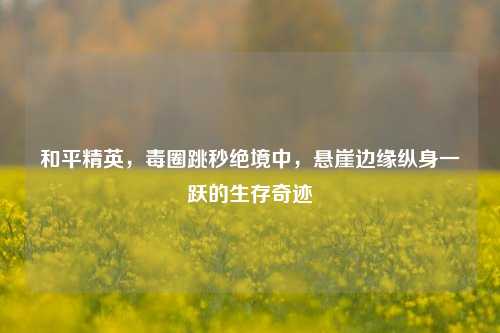 和平精英，毒圈跳秒绝境中，悬崖边缘纵身一跃的生存奇迹