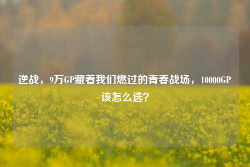 逆战,9万GP藏着我们燃过的青春战场,10000GP该怎么选?