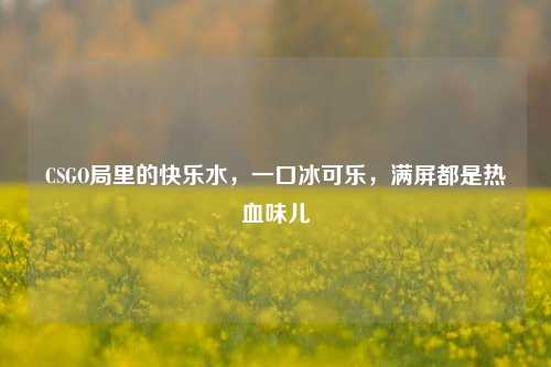 CSGO局里的快乐水,一口冰可乐,满屏都是热血味儿