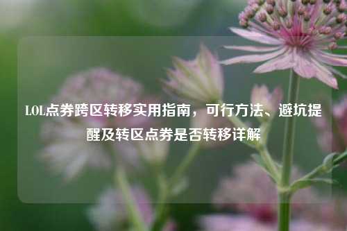 LOL点券跨区转移实用指南，可行方法、避坑提醒及转区点券是否转移详解