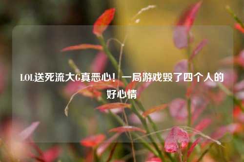 LOL送死流大G真恶心！一局游戏毁了四个人的好心情