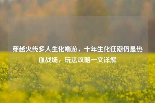 穿越火线多人生化端游，十年生化狂潮仍是热血战场，玩法攻略一文详解
