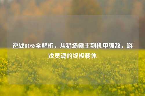 逆战BOSS全解析，从猎场霸主到机甲强敌，游戏灵魂的终极载体