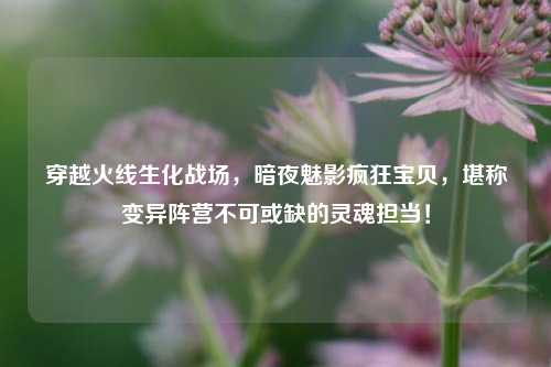 穿越火线生化战场,暗夜魅影疯狂宝贝,堪称变异阵营不可或缺的灵魂担当!