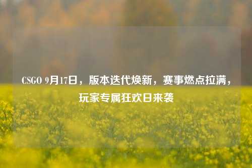 CSGO 9月17日,版本迭代焕新,赛事燃点拉满,玩家专属狂欢日来袭