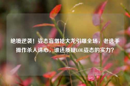 绝境逆袭！姿态盲僧抢大龙引爆全场，老选手操作杀人诛心，谁还质疑LOL姿态的实力？