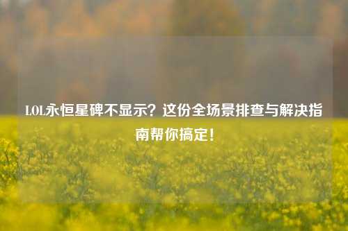 LOL永恒星碑不显示？这份全场景排查与解决指南帮你搞定！