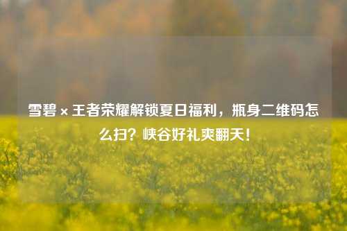 雪碧×王者荣耀解锁夏日福利,瓶身二维码怎么扫?峡谷好礼爽翻天!