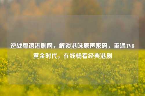 逆战粤语港剧网,解锁港味原声密码,重温TVB黄金时代,在线畅看经典港剧