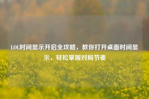 LOL时间显示开启全攻略,教你打开桌面时间显示,轻松掌握对局节奏