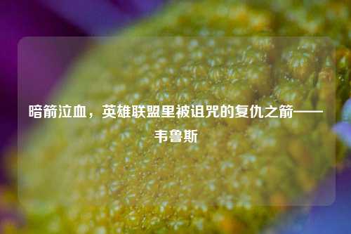 暗箭泣血,英雄联盟里被诅咒的复仇之箭——韦鲁斯