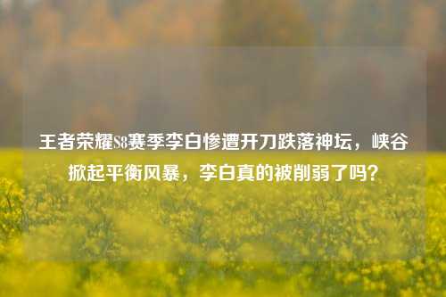 王者荣耀S8赛季李白惨遭开刀跌落神坛,峡谷掀起平衡风暴,李白真的被削弱了吗?