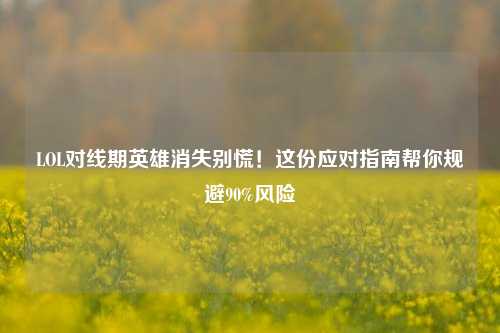 LOL对线期英雄消失别慌！这份应对指南帮你规避90%风险