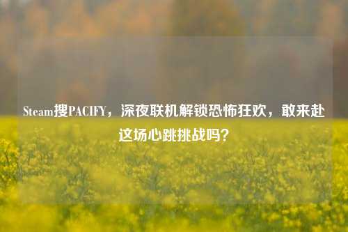 Steam搜PACIFY,深夜联机解锁恐怖狂欢,敢来赴这场心跳挑战吗?
